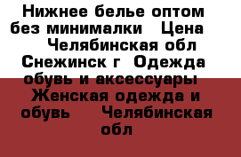 Нижнее белье оптом, без минималки › Цена ­ 74 - Челябинская обл., Снежинск г. Одежда, обувь и аксессуары » Женская одежда и обувь   . Челябинская обл.